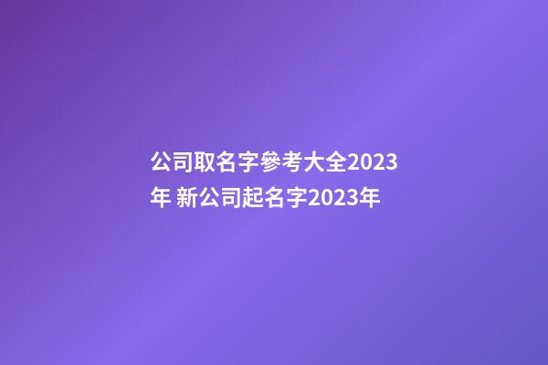 公司取名字參考大全2023年 新公司起名字2023年-第1張-公司起名-玄機派